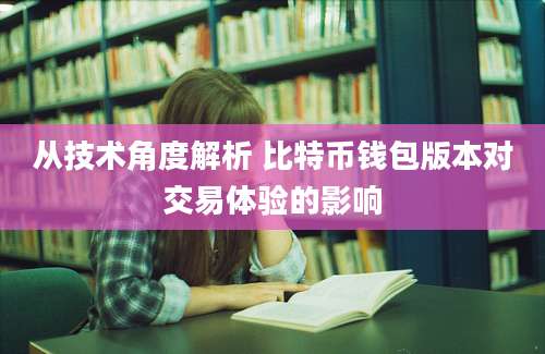 从技术角度解析 比特币钱包版本对交易体验的影响