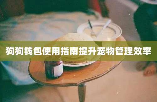 狗狗钱包使用指南提升宠物管理效率