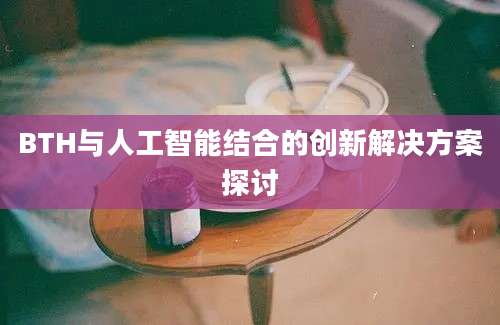 BTH与人工智能结合的创新解决方案探讨