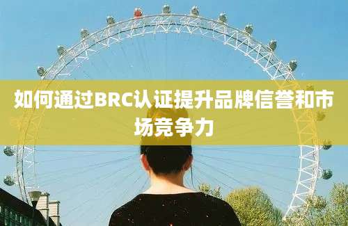 如何通过BRC认证提升品牌信誉和市场竞争力