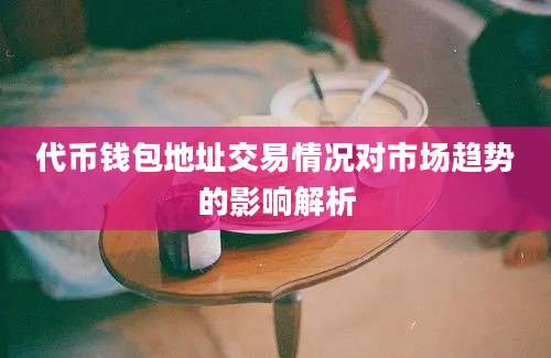 代币钱包地址交易情况对市场趋势的影响解析