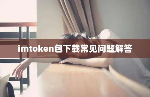 imtoken包下载常见问题解答