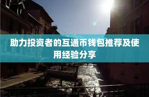 助力投资者的互通币钱包推荐及使用经验分享