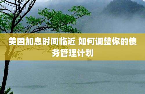 美国加息时间临近 如何调整你的债务管理计划