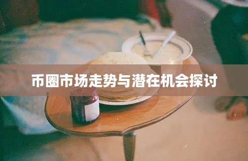 币圈市场走势与潜在机会探讨