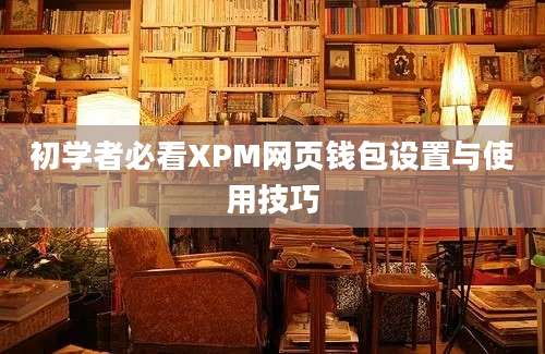 初学者必看XPM网页钱包设置与使用技巧