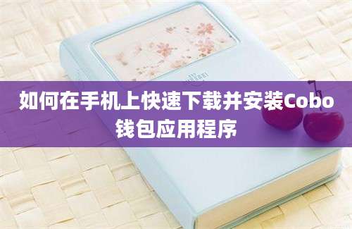 如何在手机上快速下载并安装Cobo钱包应用程序