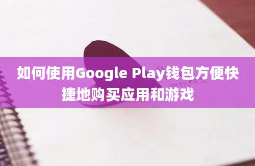 如何使用Google Play钱包方便快捷地购买应用和游戏