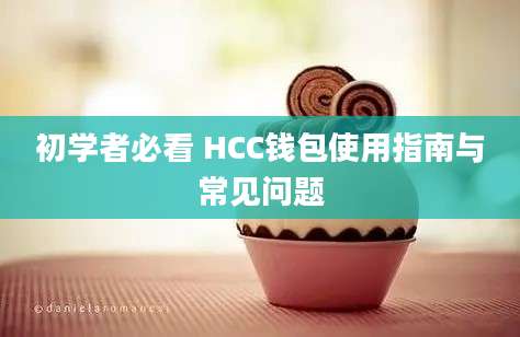 初学者必看 HCC钱包使用指南与常见问题