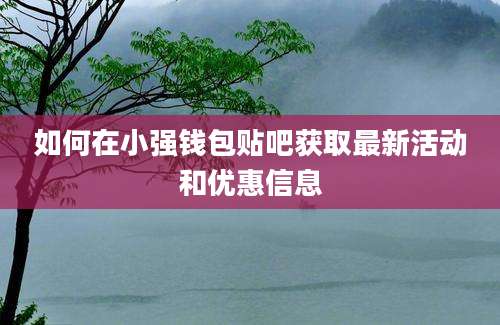 如何在小强钱包贴吧获取最新活动和优惠信息