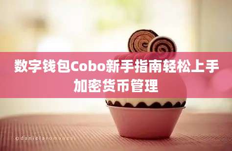 数字钱包Cobo新手指南轻松上手加密货币管理