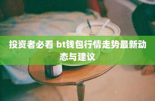 投资者必看 bt钱包行情走势最新动态与建议