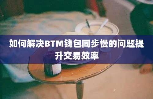 如何解决BTM钱包同步慢的问题提升交易效率