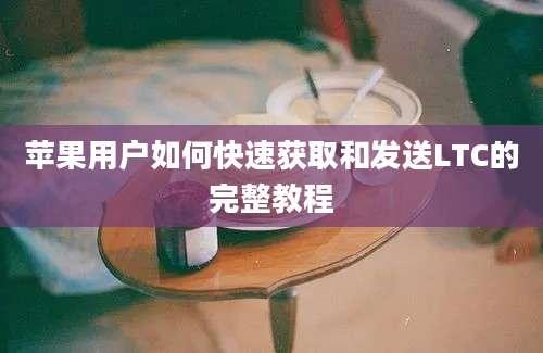 苹果用户如何快速获取和发送LTC的完整教程