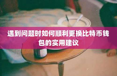 遇到问题时如何顺利更换比特币钱包的实用建议