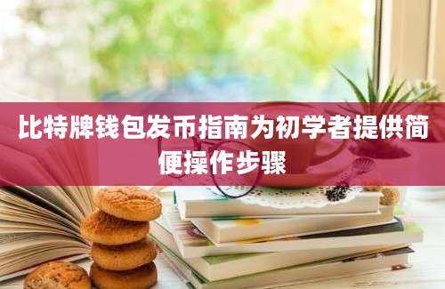 比特牌钱包发币指南为初学者提供简便操作步骤