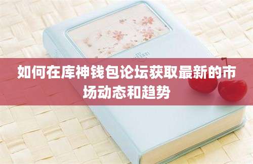 如何在库神钱包论坛获取最新的市场动态和趋势