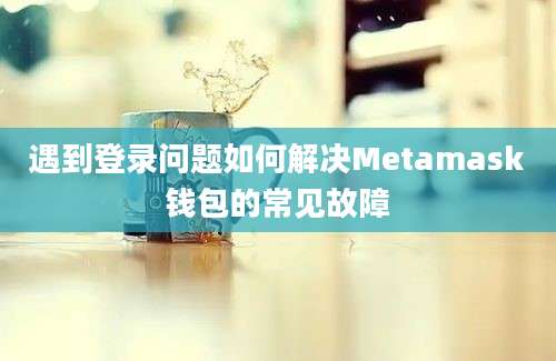 遇到登录问题如何解决Metamask钱包的常见故障